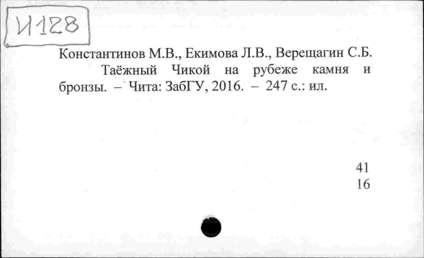 ﻿Константинов М.В., Екимова Л.В., Верещагин С.Б.
Таёжный Чикой на рубеже камня и бронзы. - Чита: ЗабГУ, 2016. — 247 с.: ил.
41
16